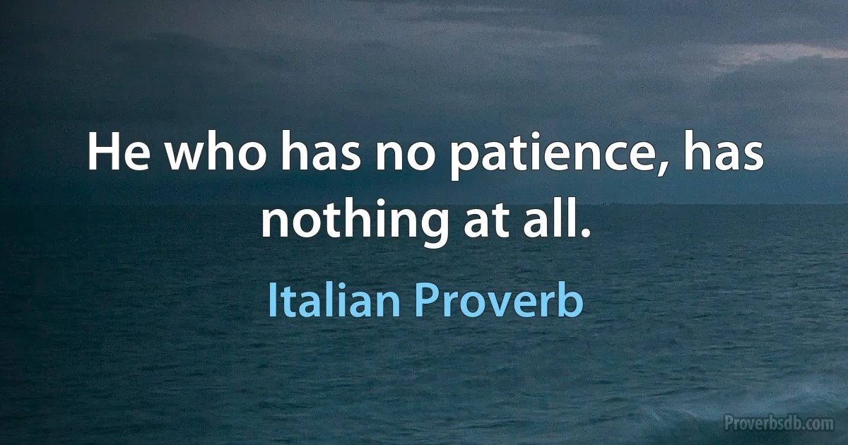 He who has no patience, has nothing at all. (Italian Proverb)