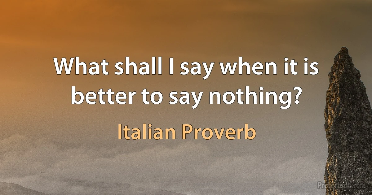 What shall I say when it is better to say nothing? (Italian Proverb)