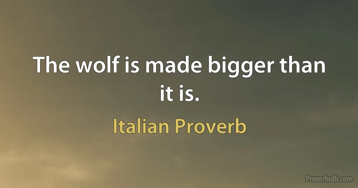 The wolf is made bigger than it is. (Italian Proverb)