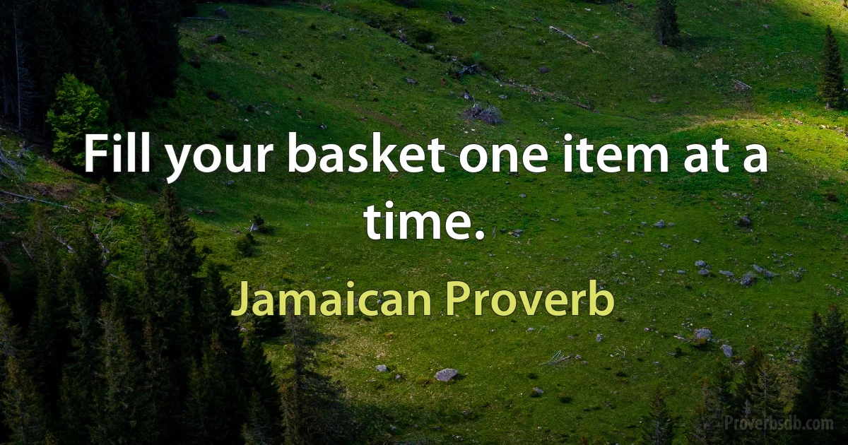 Fill your basket one item at a time. (Jamaican Proverb)