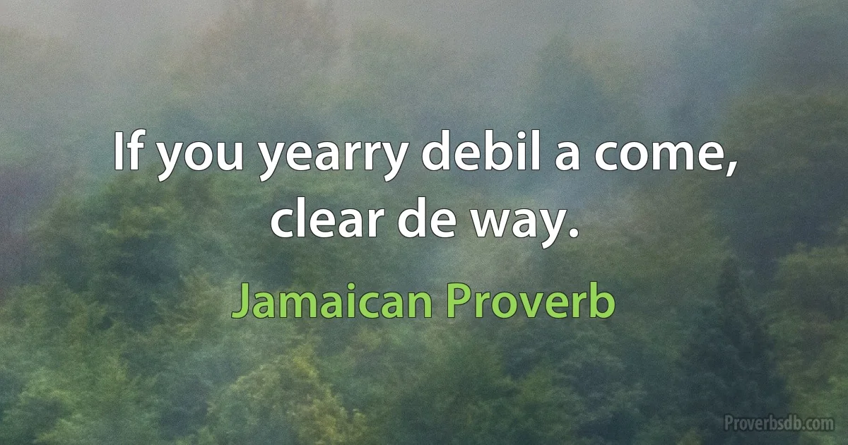 If you yearry debil a come, clear de way. (Jamaican Proverb)