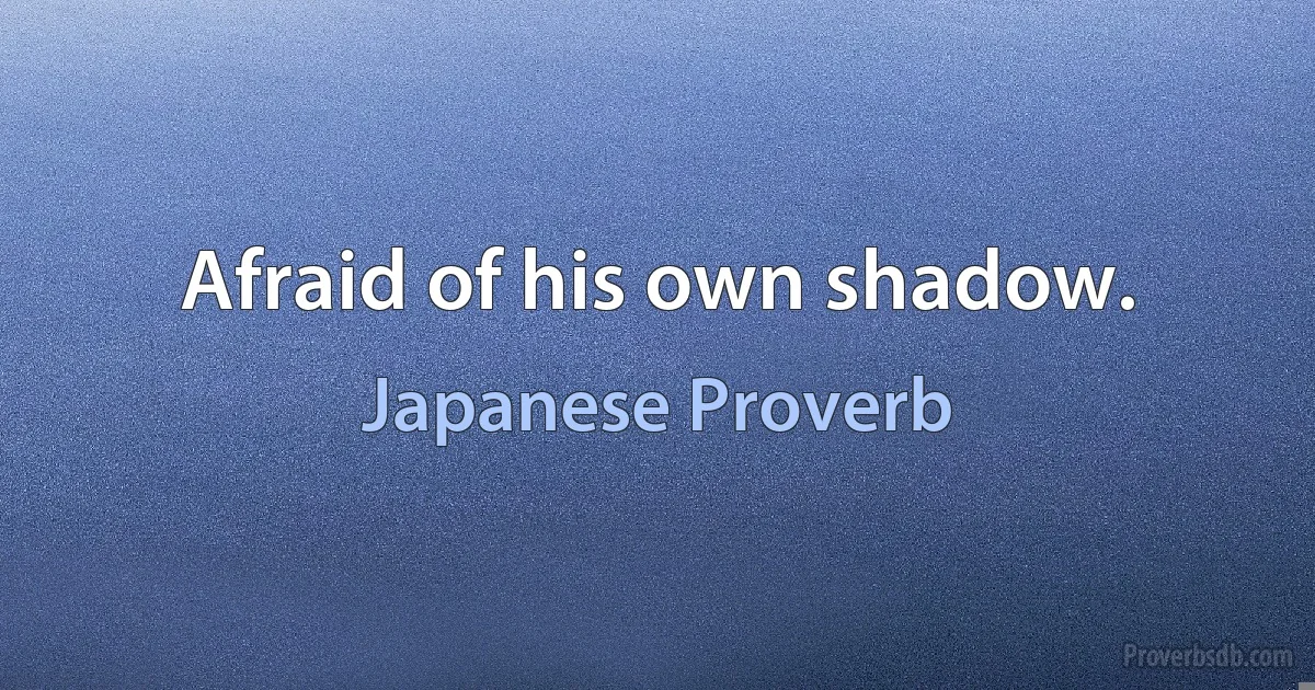 Afraid of his own shadow. (Japanese Proverb)