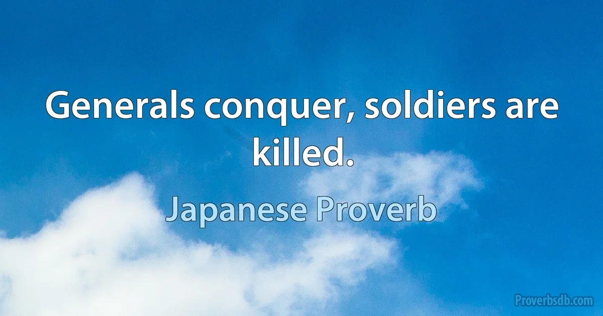 Generals conquer, soldiers are killed. (Japanese Proverb)