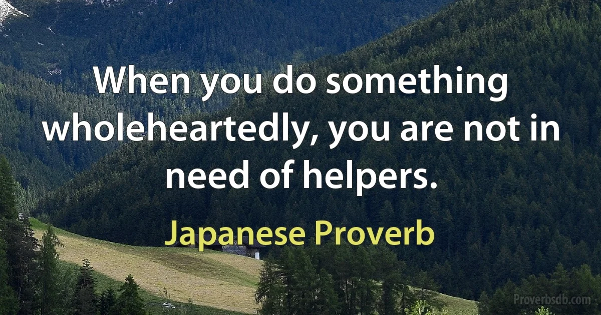 When you do something wholeheartedly, you are not in need of helpers. (Japanese Proverb)