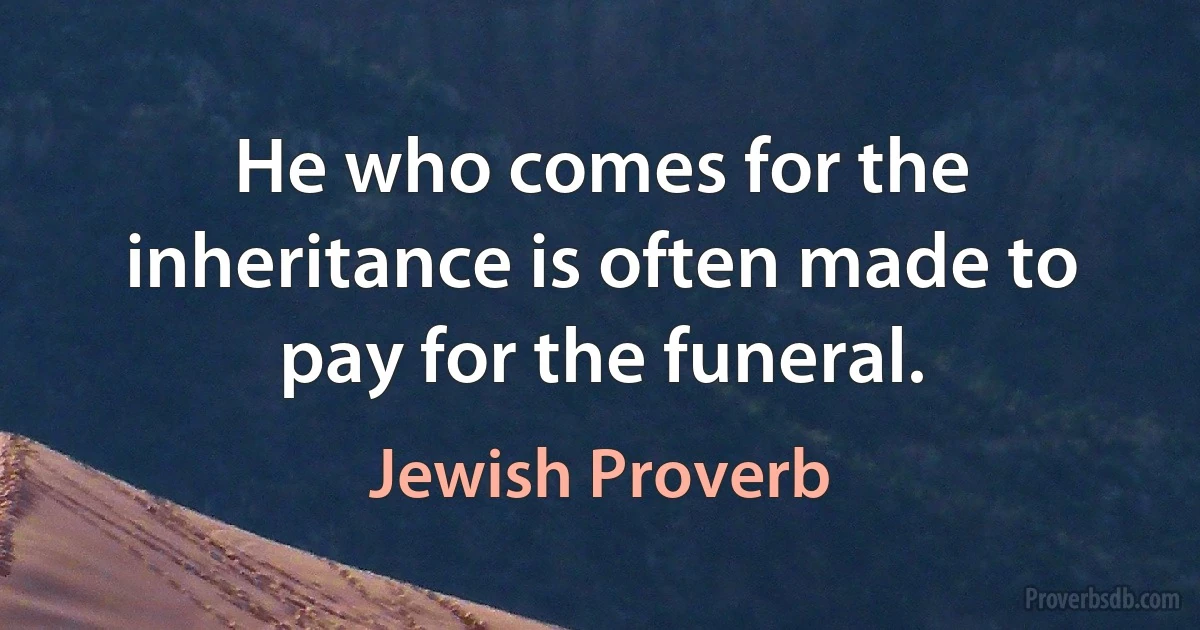 He who comes for the inheritance is often made to pay for the funeral. (Jewish Proverb)