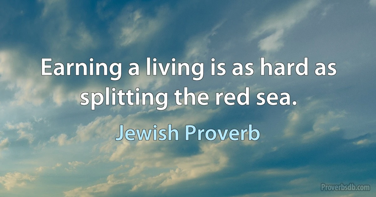 Earning a living is as hard as splitting the red sea. (Jewish Proverb)