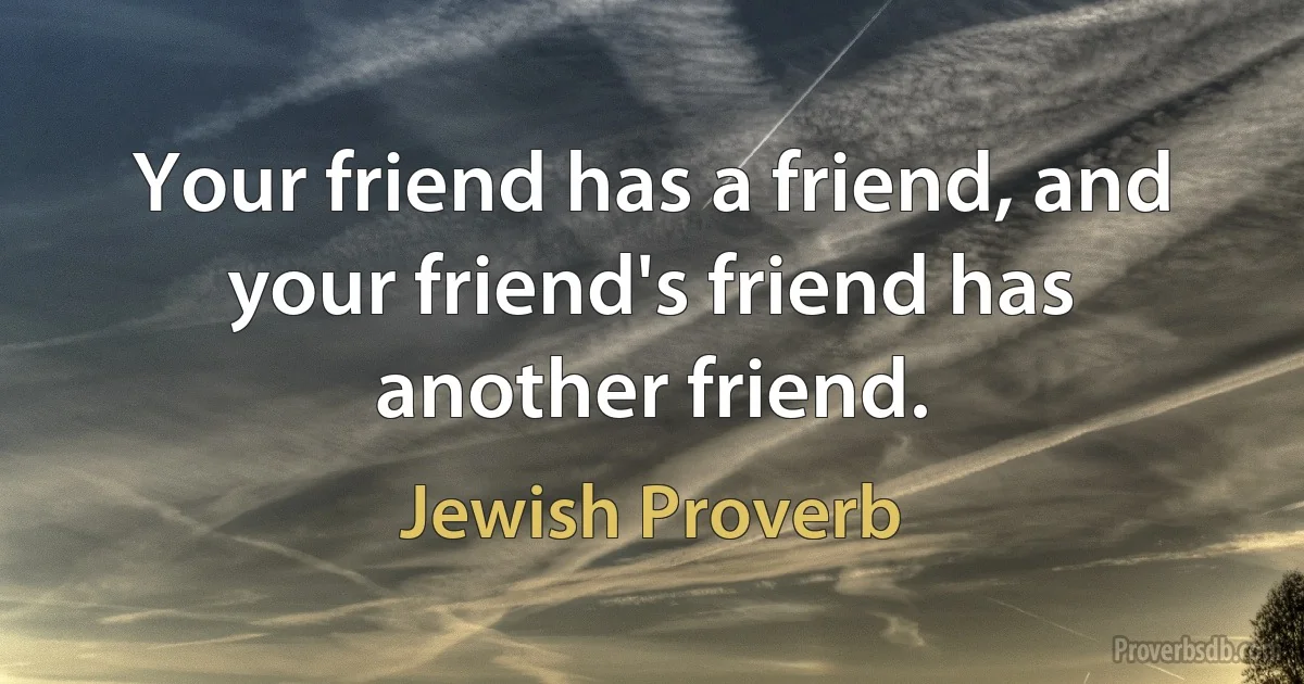 Your friend has a friend, and your friend's friend has another friend. (Jewish Proverb)