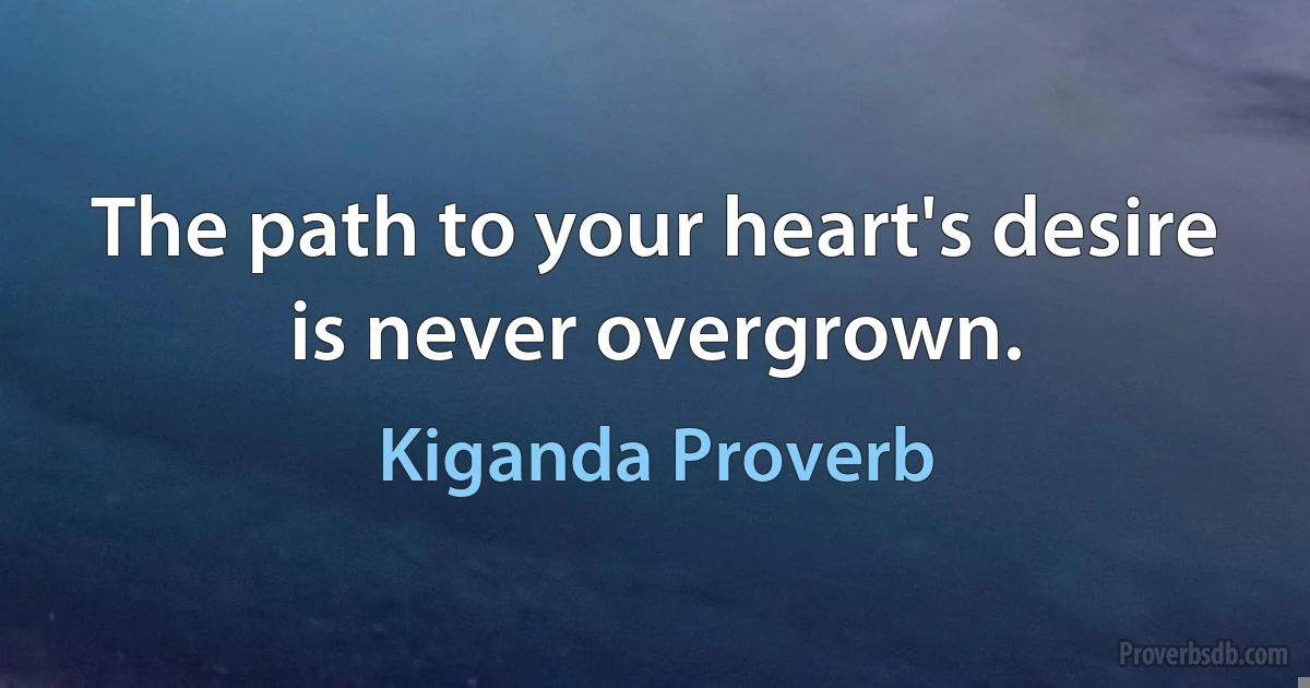 The path to your heart's desire is never overgrown. (Kiganda Proverb)