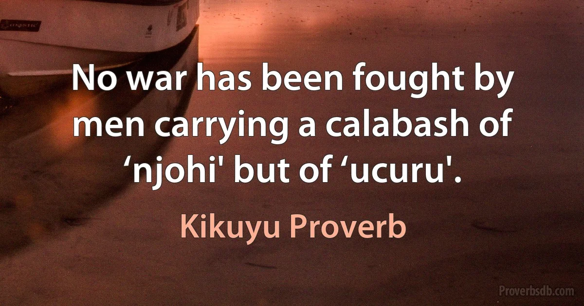 No war has been fought by men carrying a calabash of ‘njohi' but of ‘ucuru'. (Kikuyu Proverb)