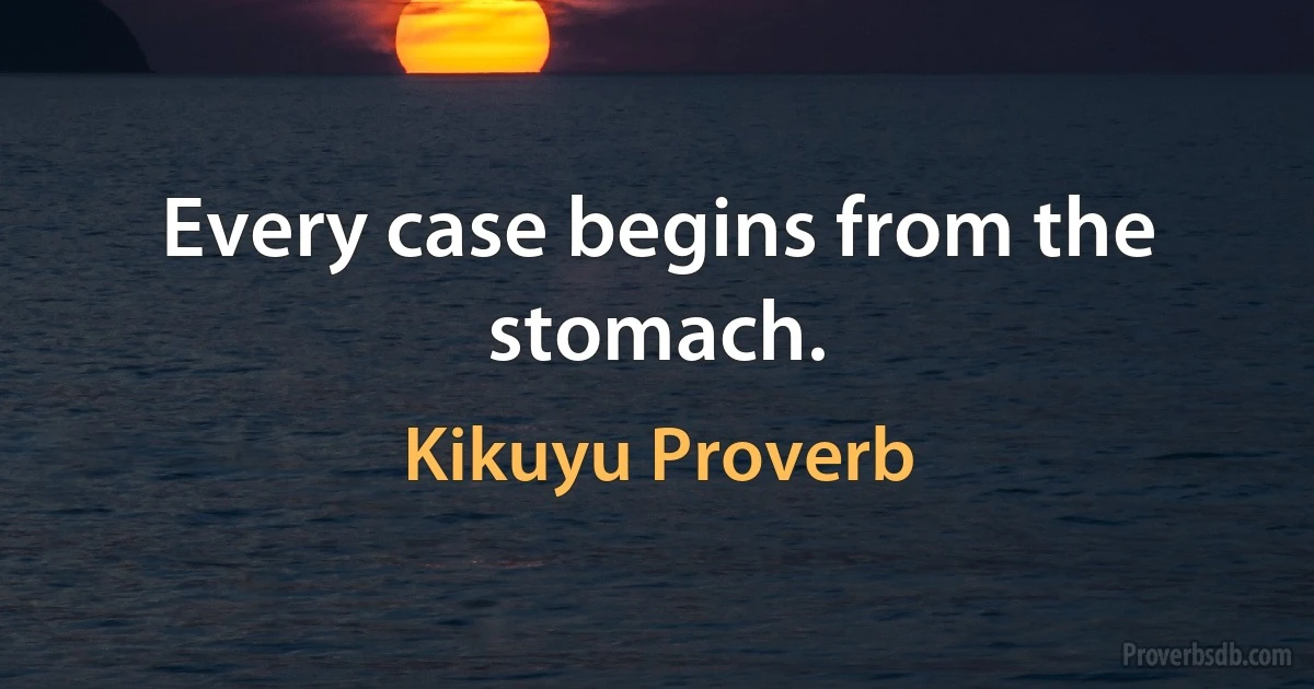 Every case begins from the stomach. (Kikuyu Proverb)