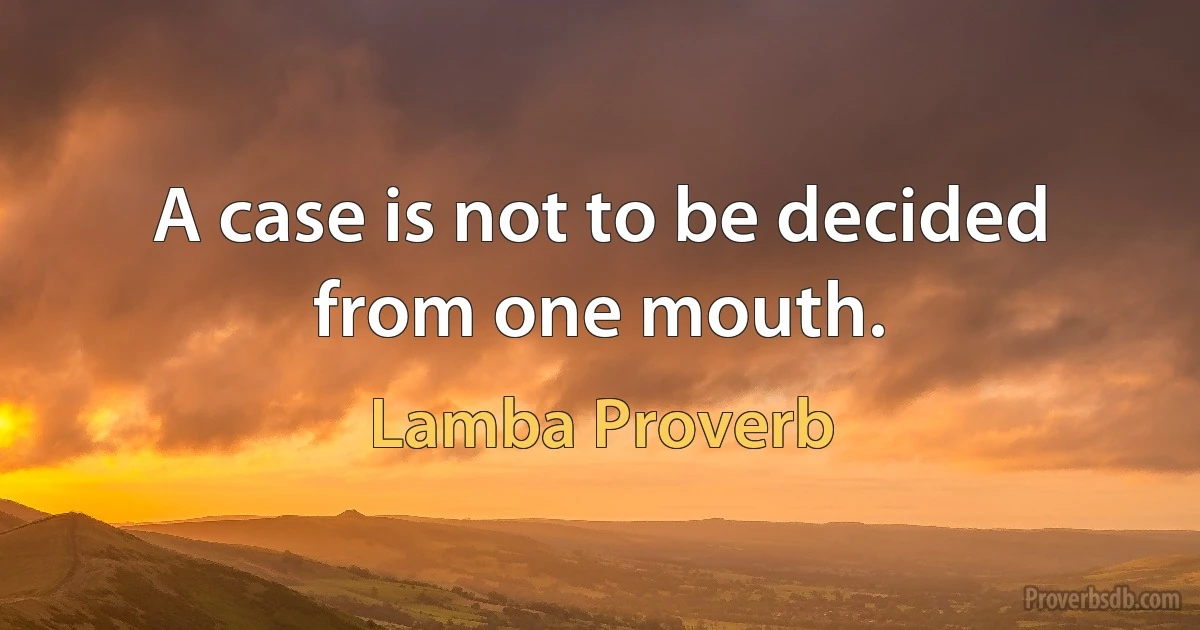 A case is not to be decided from one mouth. (Lamba Proverb)