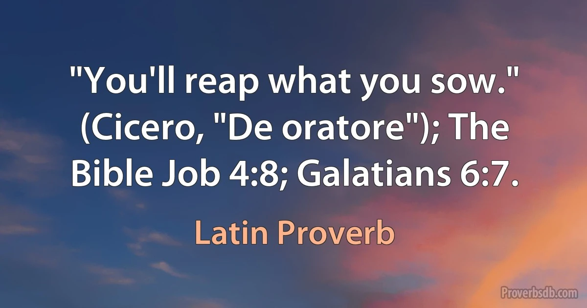 "You'll reap what you sow." (Cicero, "De oratore"); The Bible Job 4:8; Galatians 6:7. (Latin Proverb)