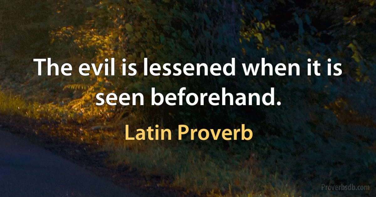 The evil is lessened when it is seen beforehand. (Latin Proverb)