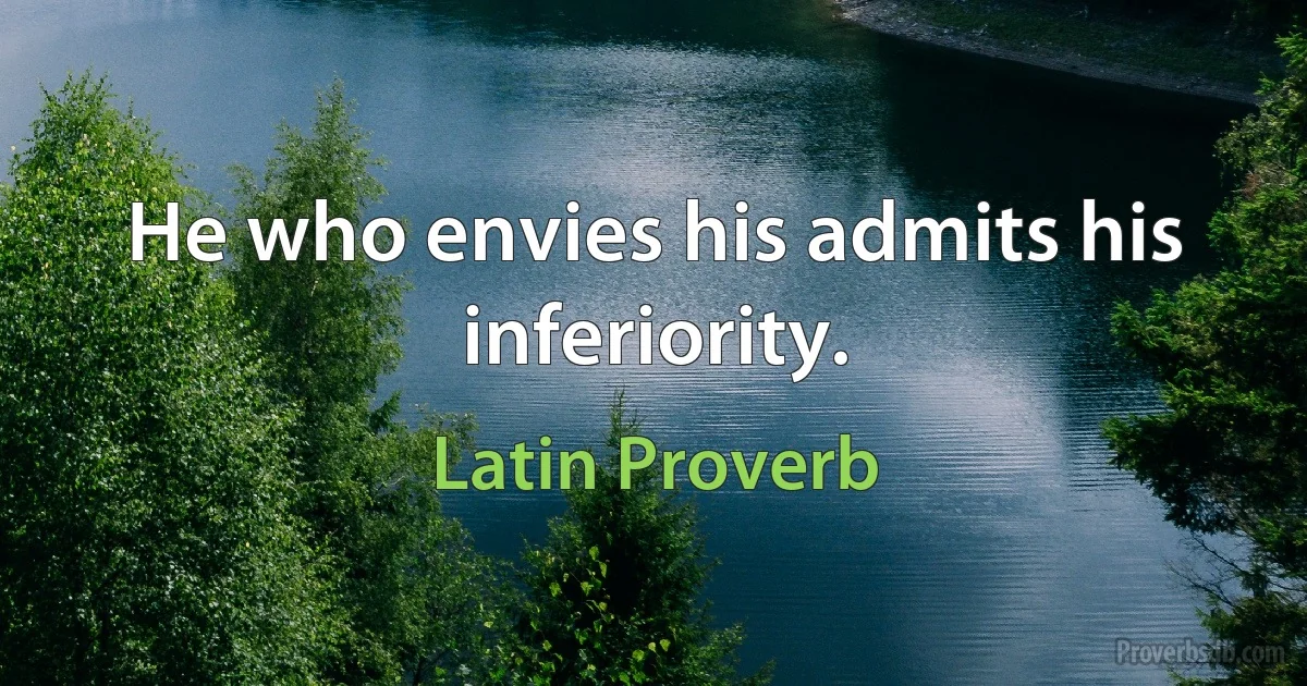 He who envies his admits his inferiority. (Latin Proverb)