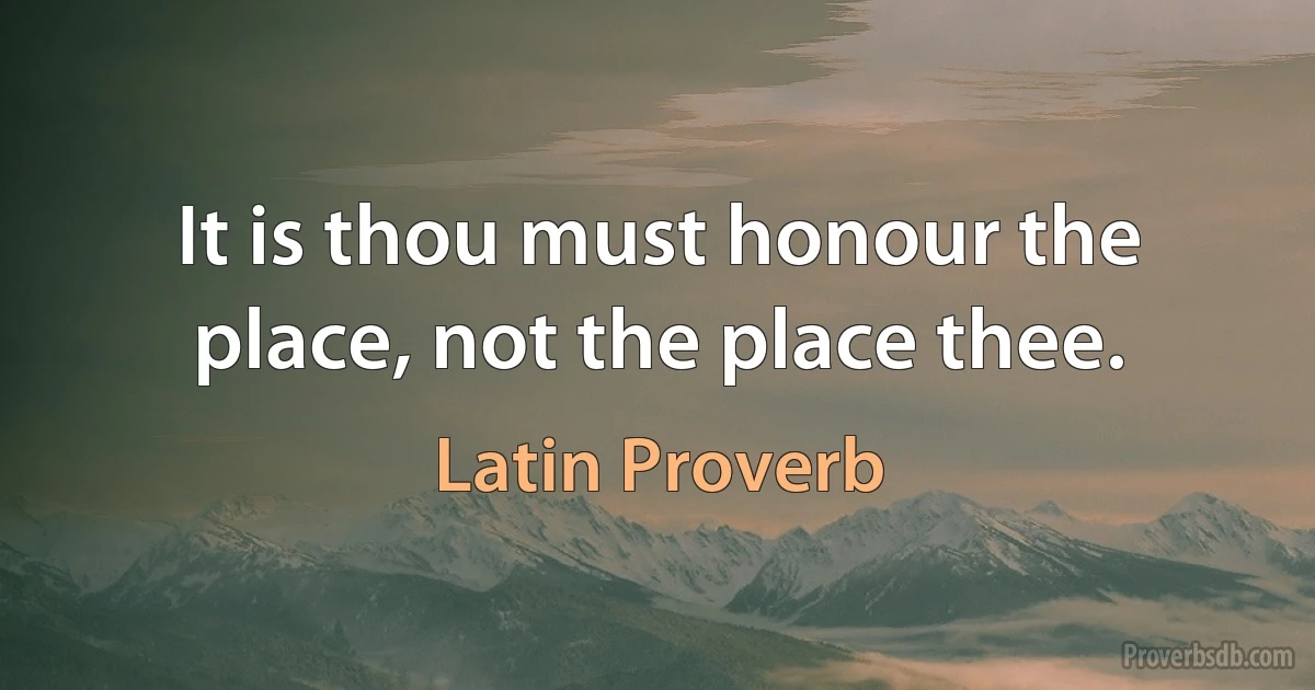 It is thou must honour the place, not the place thee. (Latin Proverb)