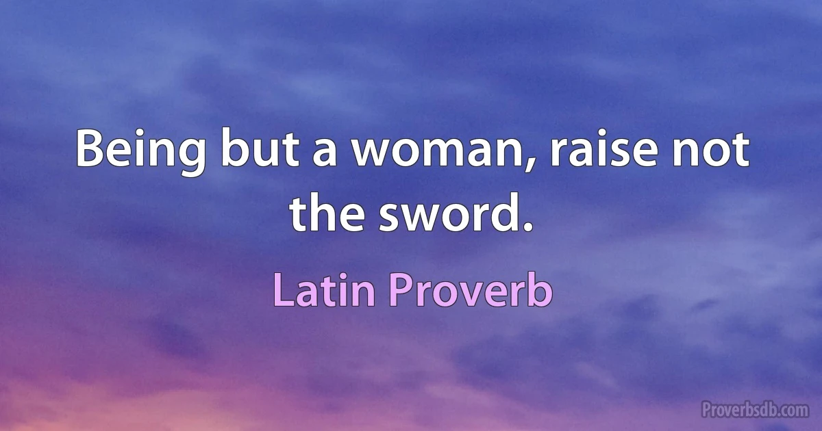 Being but a woman, raise not the sword. (Latin Proverb)