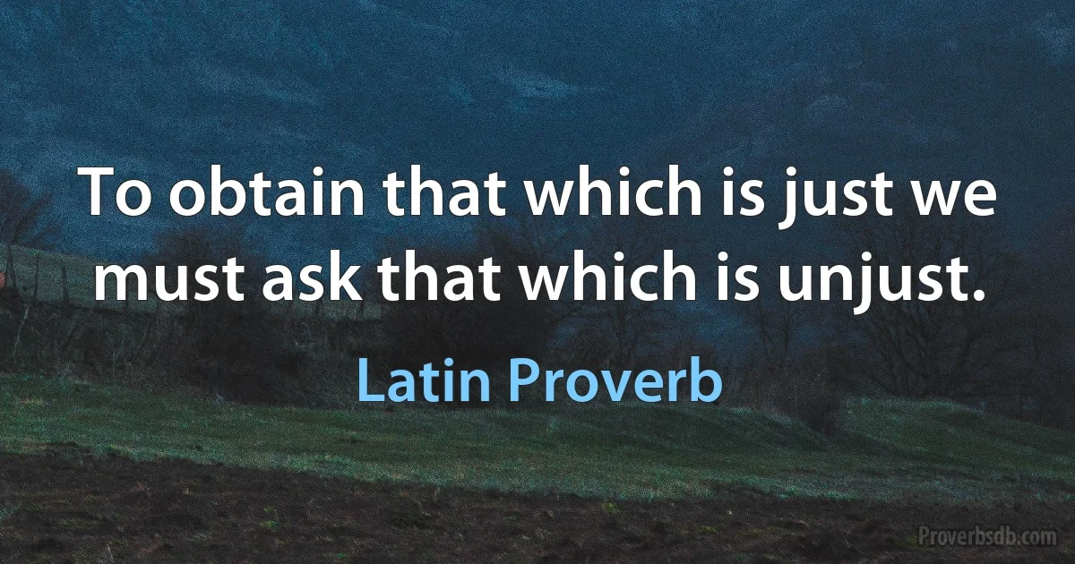 To obtain that which is just we must ask that which is unjust. (Latin Proverb)