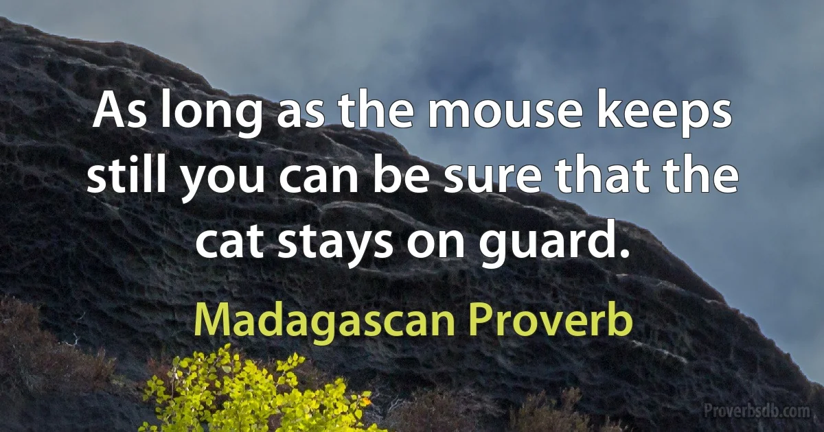 As long as the mouse keeps still you can be sure that the cat stays on guard. (Madagascan Proverb)