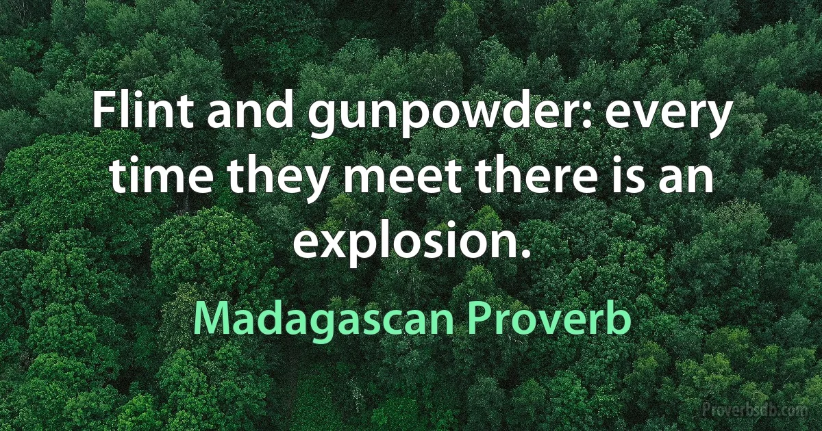 Flint and gunpowder: every time they meet there is an explosion. (Madagascan Proverb)