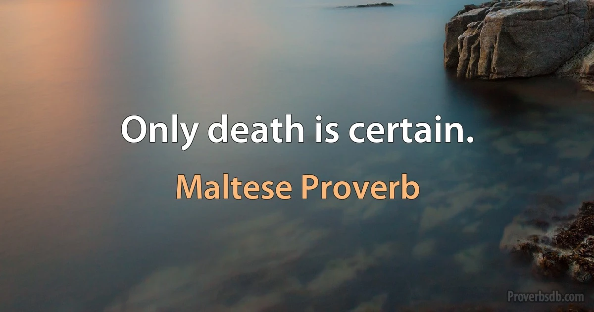 Only death is certain. (Maltese Proverb)