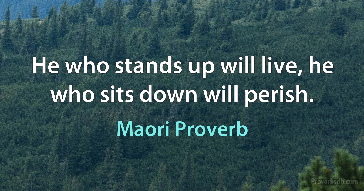 He who stands up will live, he who sits down will perish. (Maori Proverb)