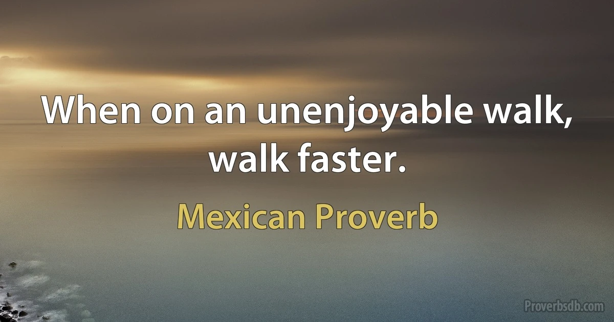 When on an unenjoyable walk, walk faster. (Mexican Proverb)