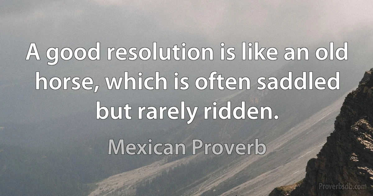 A good resolution is like an old horse, which is often saddled but rarely ridden. (Mexican Proverb)