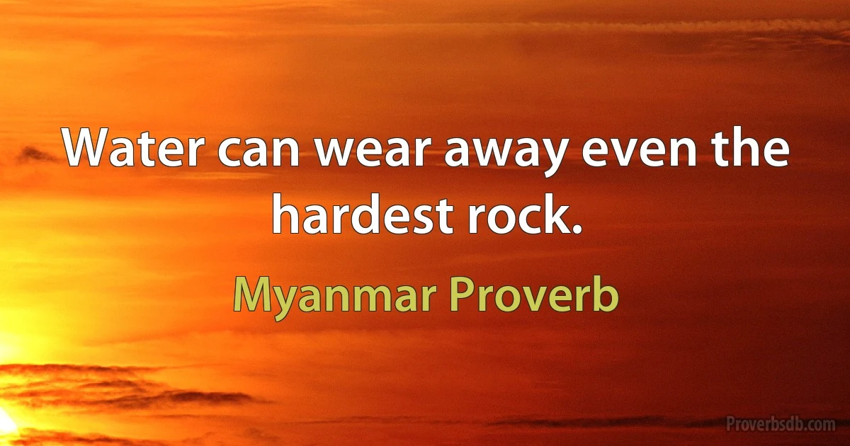 Water can wear away even the hardest rock. (Myanmar Proverb)