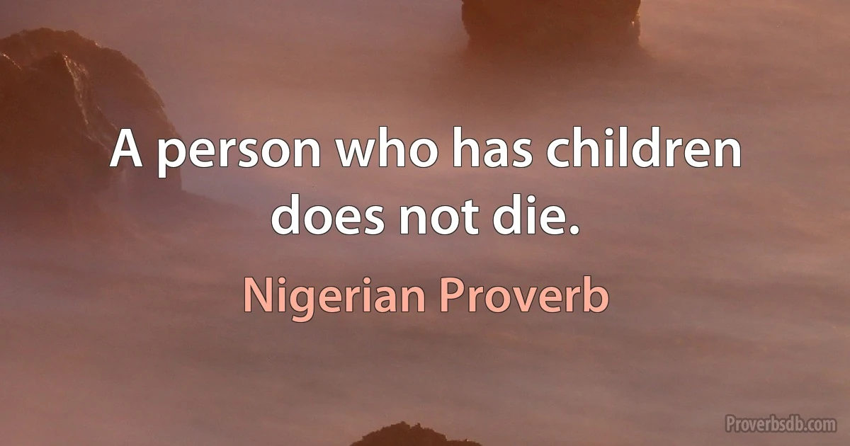 A person who has children does not die. (Nigerian Proverb)