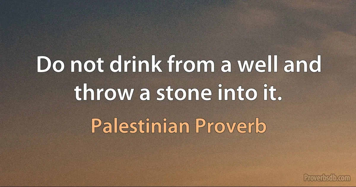 Do not drink from a well and throw a stone into it. (Palestinian Proverb)