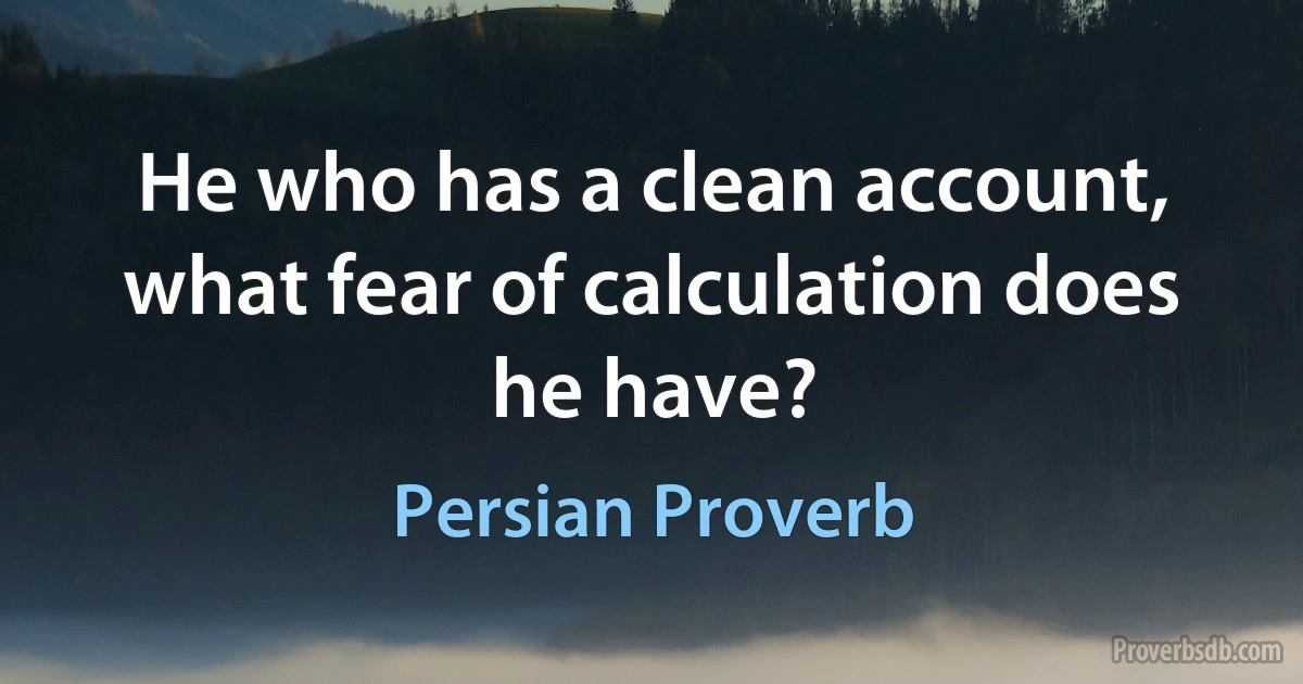 He who has a clean account, what fear of calculation does he have? (Persian Proverb)