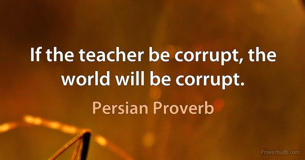 If the teacher be corrupt, the world will be corrupt. (Persian Proverb)