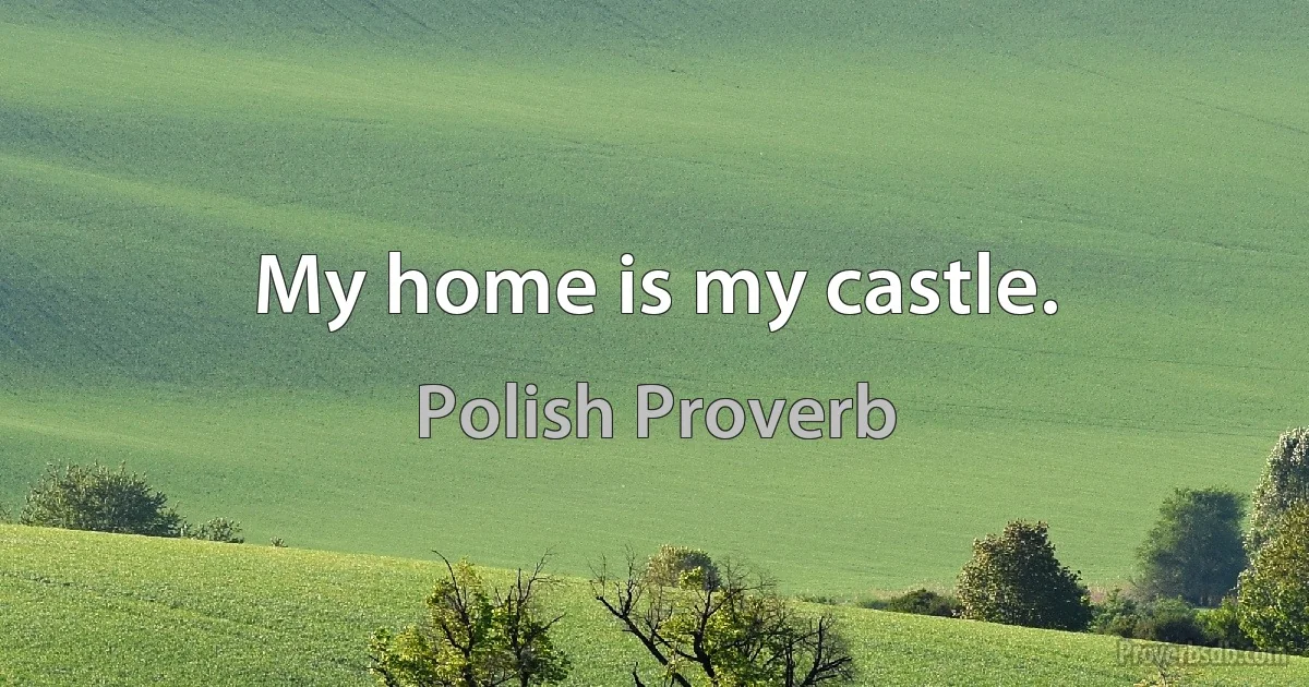 My home is my castle. (Polish Proverb)