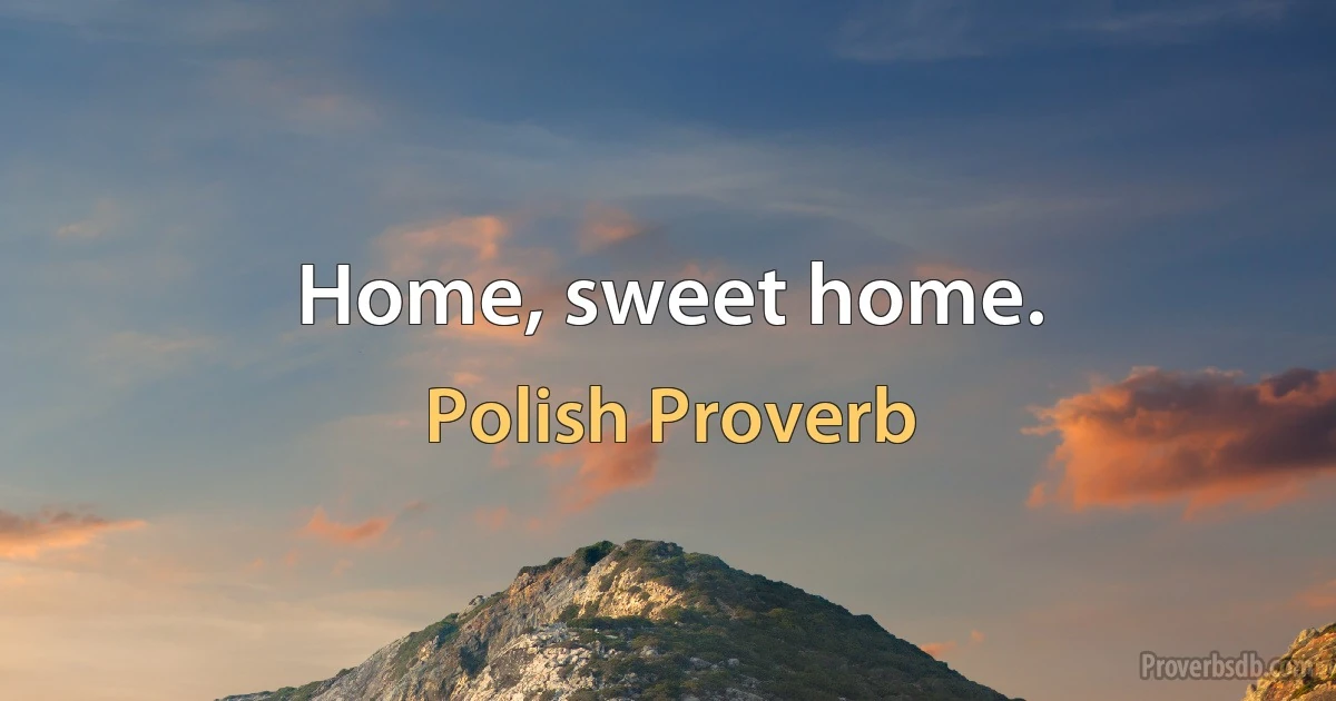 Home, sweet home. (Polish Proverb)