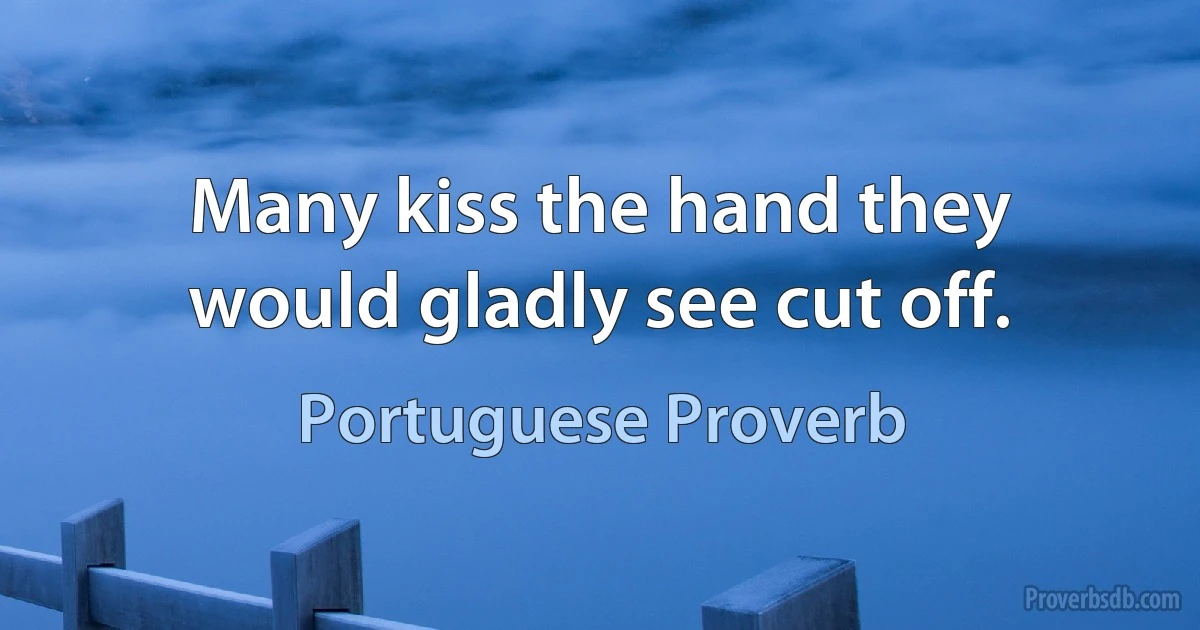 Many kiss the hand they would gladly see cut off. (Portuguese Proverb)