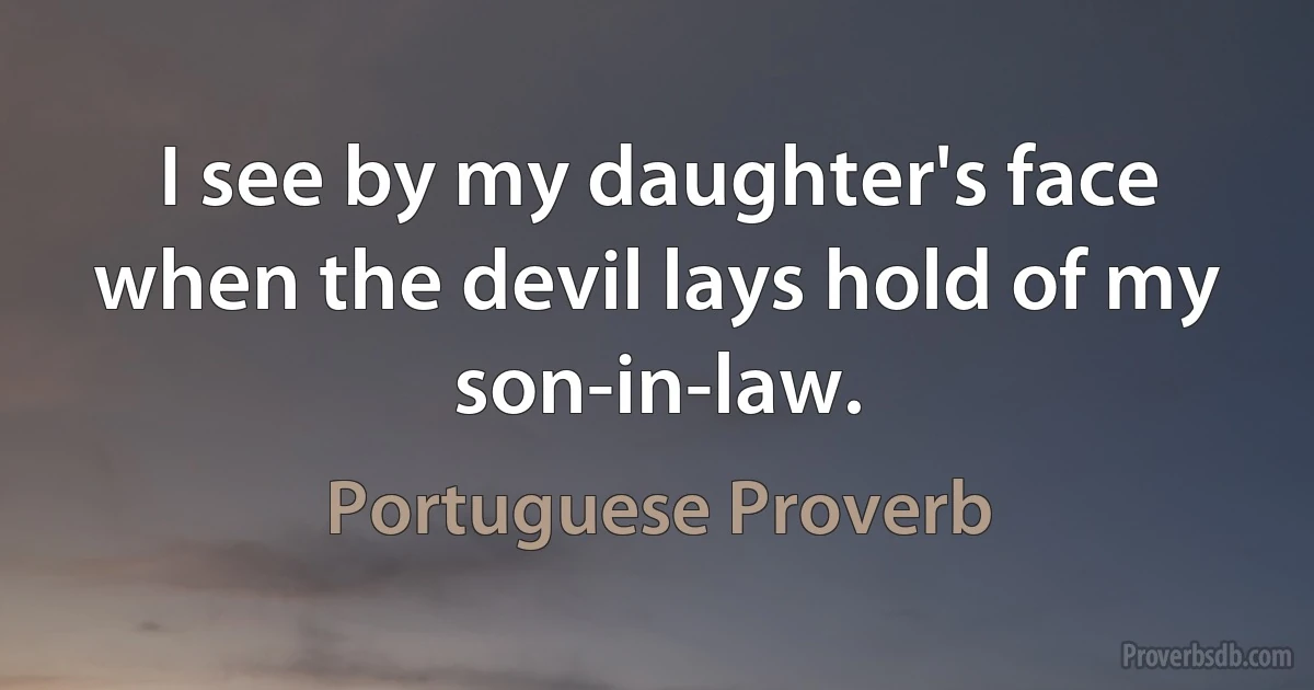 I see by my daughter's face when the devil lays hold of my son-in-law. (Portuguese Proverb)