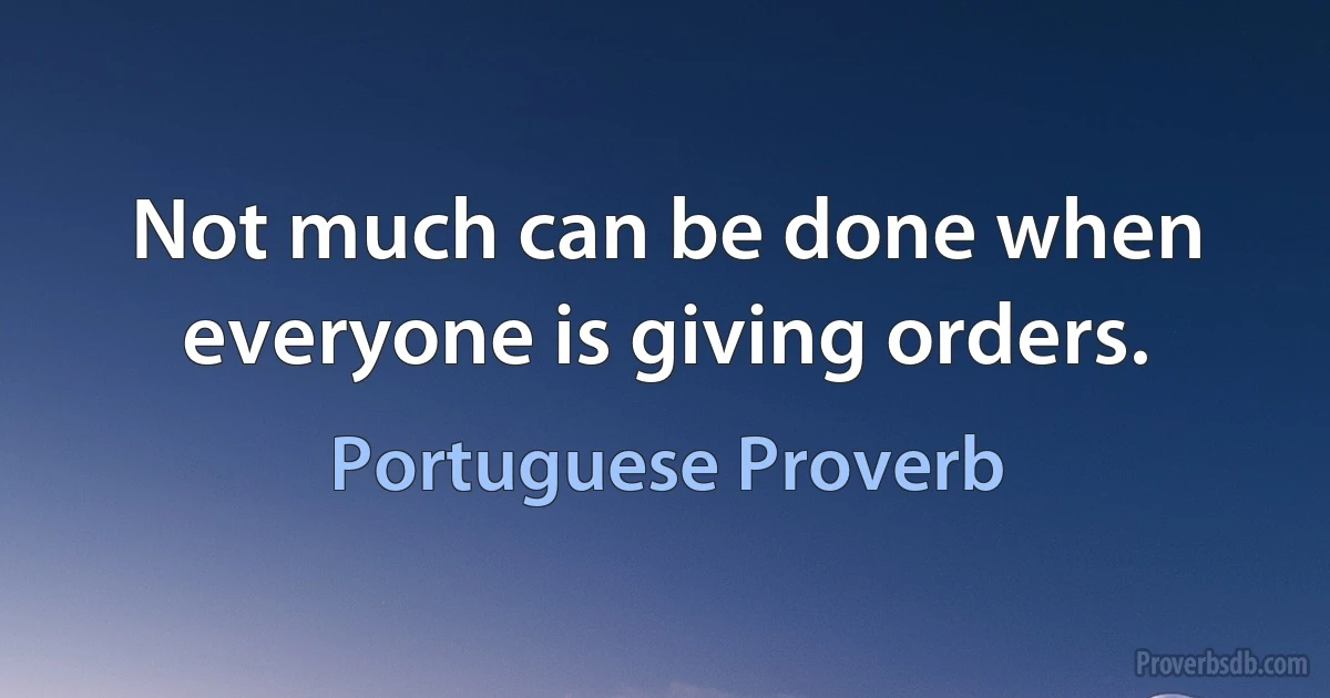 Not much can be done when everyone is giving orders. (Portuguese Proverb)