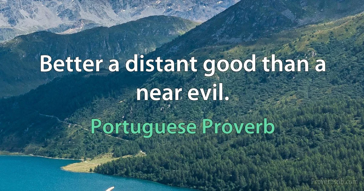 Better a distant good than a near evil. (Portuguese Proverb)