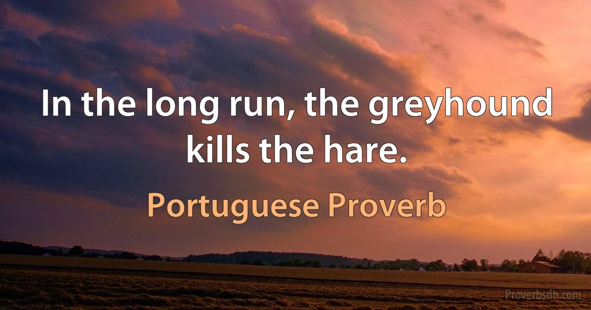 In the long run, the greyhound kills the hare. (Portuguese Proverb)