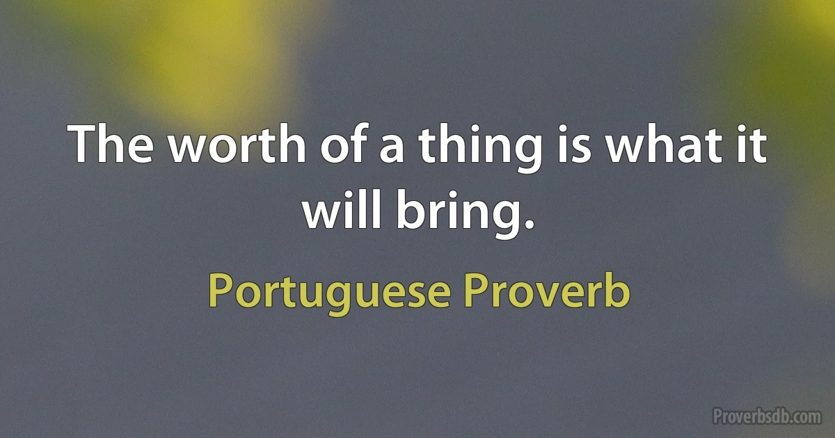 The worth of a thing is what it will bring. (Portuguese Proverb)