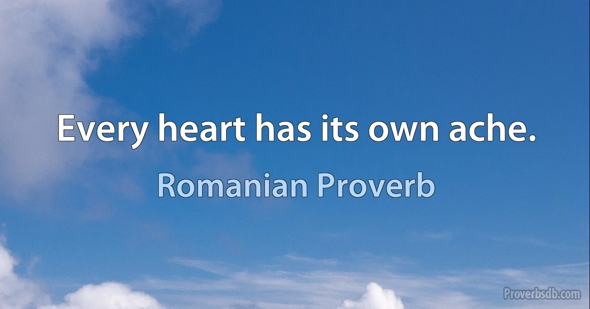 Every heart has its own ache. (Romanian Proverb)