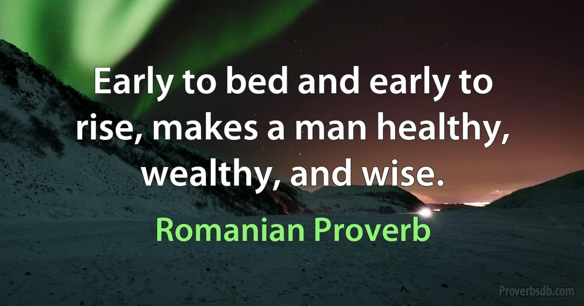 Early to bed and early to rise, makes a man healthy, wealthy, and wise. (Romanian Proverb)