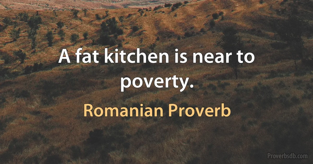 A fat kitchen is near to poverty. (Romanian Proverb)