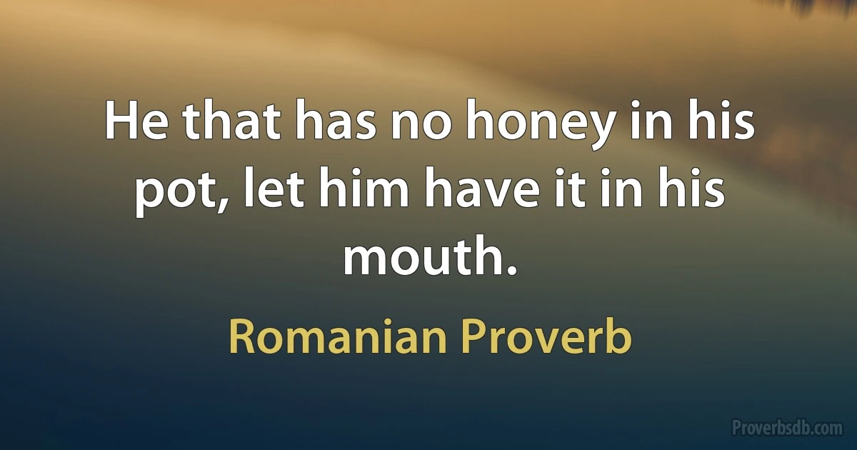 He that has no honey in his pot, let him have it in his mouth. (Romanian Proverb)