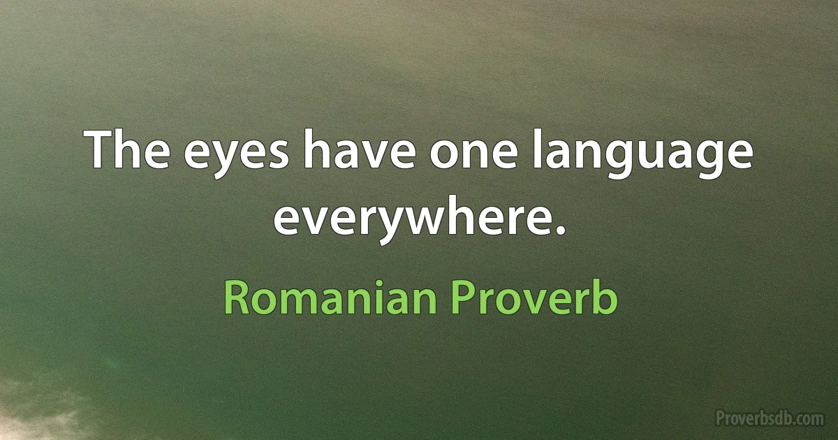 The eyes have one language everywhere. (Romanian Proverb)