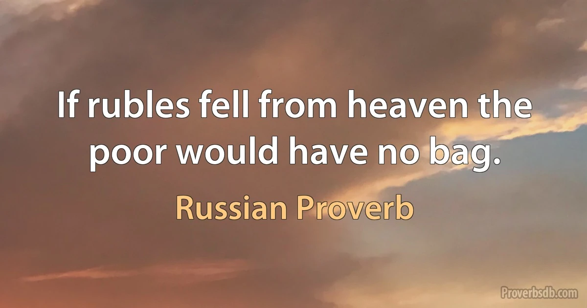 If rubles fell from heaven the poor would have no bag. (Russian Proverb)