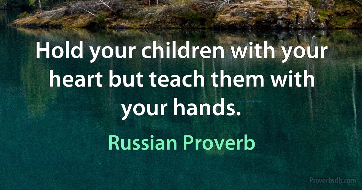 Hold your children with your heart but teach them with your hands. (Russian Proverb)