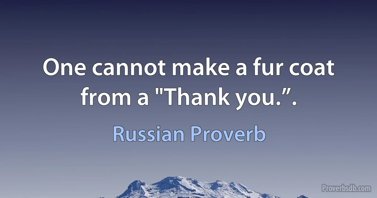 One cannot make a fur coat from a "Thank you.”. (Russian Proverb)