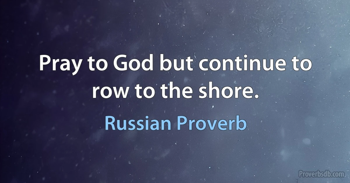 Pray to God but continue to row to the shore. (Russian Proverb)