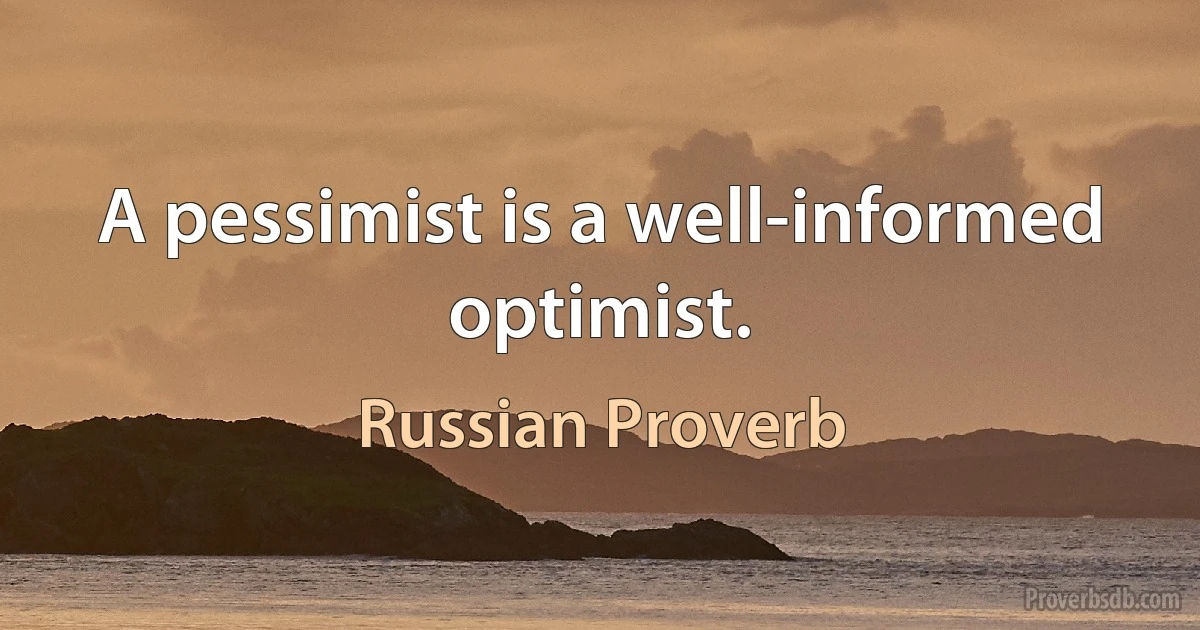 A pessimist is a well-informed optimist. (Russian Proverb)